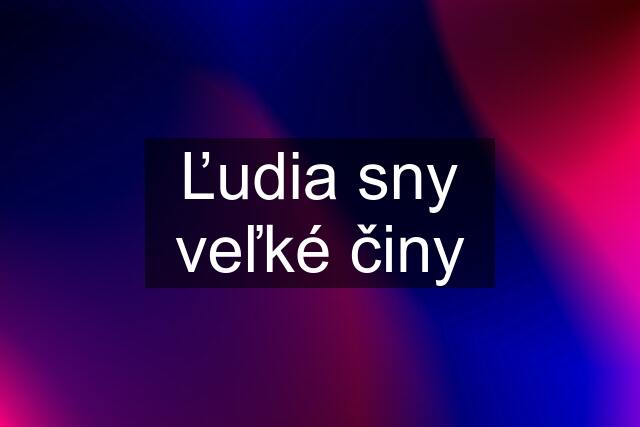 Ľudia sny veľké činy