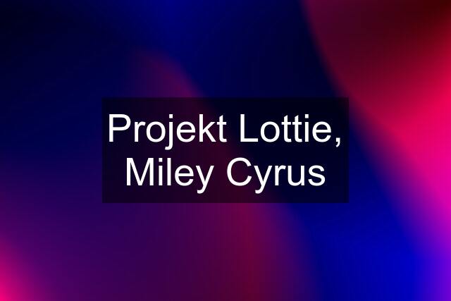 Projekt Lottie, Miley Cyrus