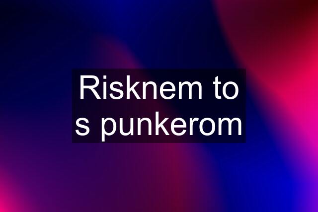 Risknem to s punkerom