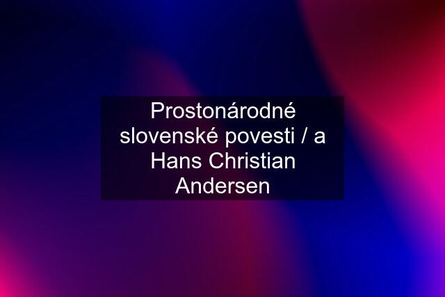 Prostonárodné slovenské povesti / a Hans Christian Andersen