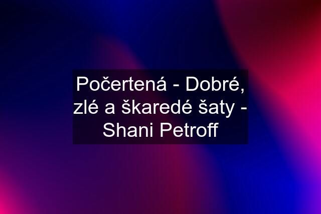 Počertená - Dobré, zlé a škaredé šaty - Shani Petroff