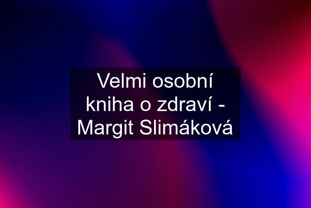 Velmi osobní kniha o zdraví - Margit Slimáková