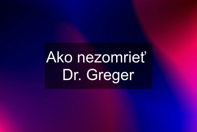 Ako nezomrieť  Dr. Greger