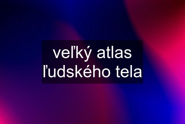 veľký atlas ľudského tela