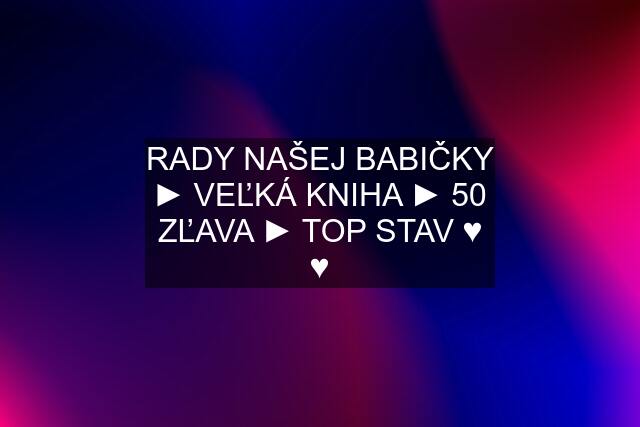 RADY NAŠEJ BABIČKY ► VEĽKÁ KNIHA ► 50 % ZĽAVA ► TOP STAV ♥ ♥