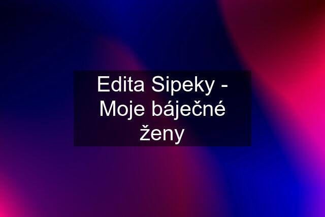 Edita Sipeky - Moje báječné ženy
