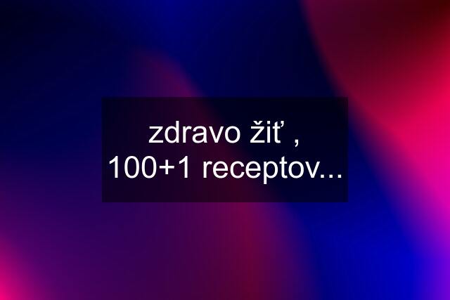 zdravo žiť , 100+1 receptov...