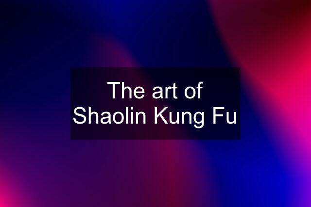 The art of Shaolin Kung Fu