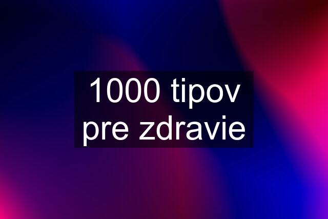 1000 tipov pre zdravie