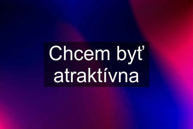 Chcem byť atraktívna