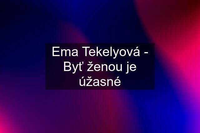 Ema Tekelyová - Byť ženou je úžasné