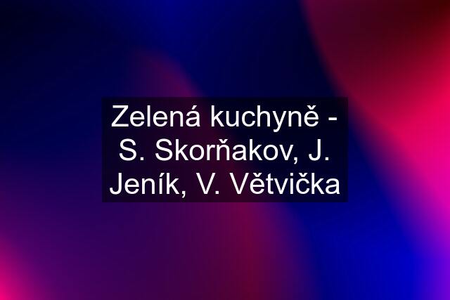 Zelená kuchyně - S. Skorňakov, J. Jeník, V. Větvička