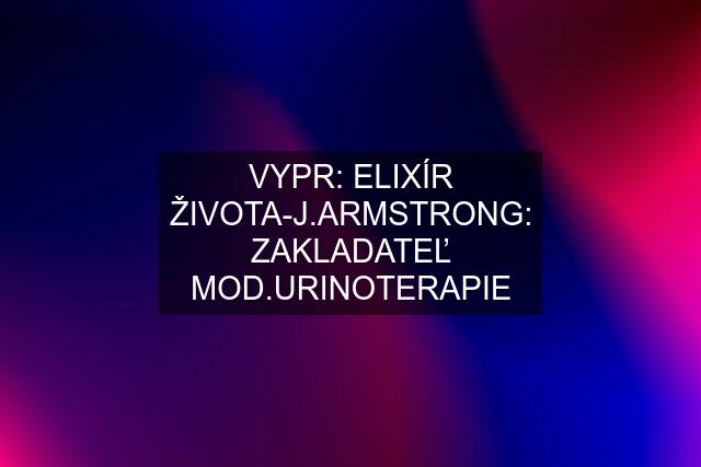 VYPR: ELIXÍR ŽIVOTA-J.ARMSTRONG: ZAKLADATEĽ MOD.URINOTERAPIE