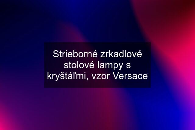 Strieborné zrkadlové stolové lampy s kryštáľmi, vzor Versace