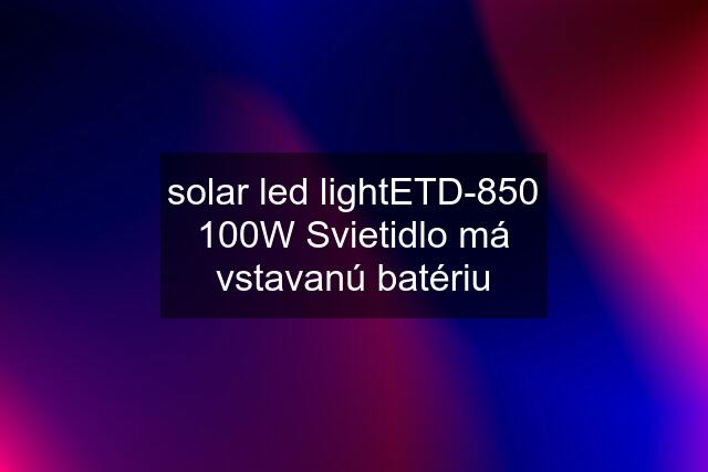 solar led lightETD-850 100W Svietidlo má vstavanú batériu