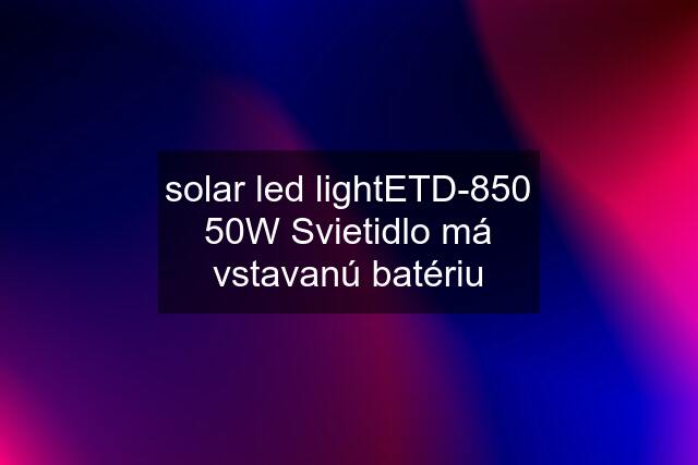 solar led lightETD-850 50W Svietidlo má vstavanú batériu