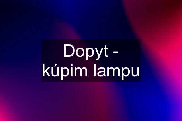 Dopyt - kúpim lampu