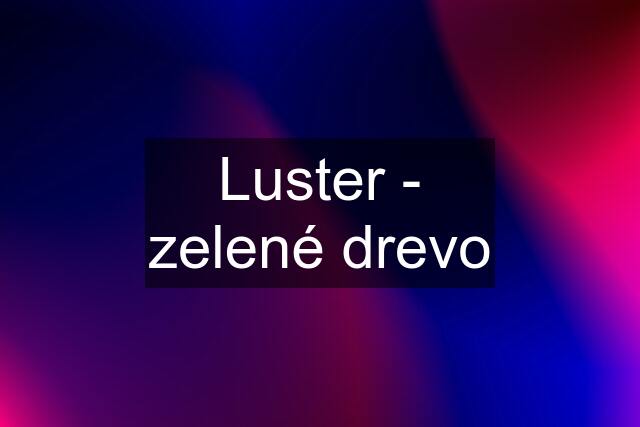 Luster - zelené drevo