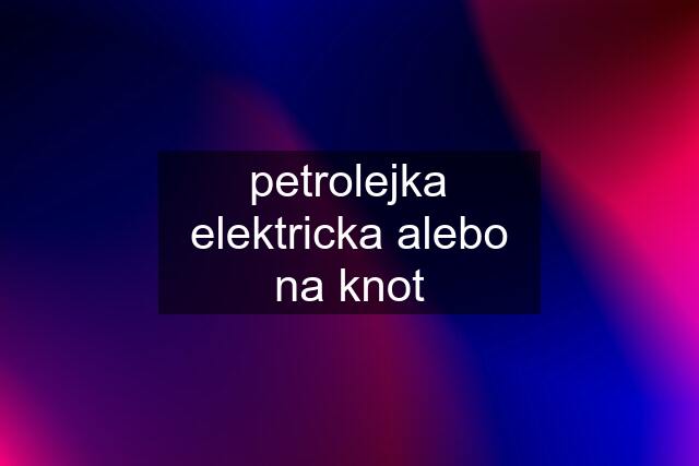 petrolejka elektricka alebo na knot