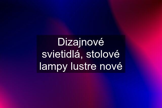 Dizajnové svietidlá, stolové lampy lustre nové