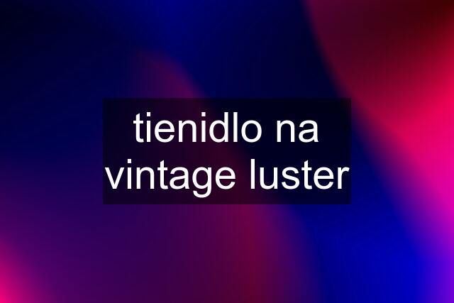 tienidlo na vintage luster