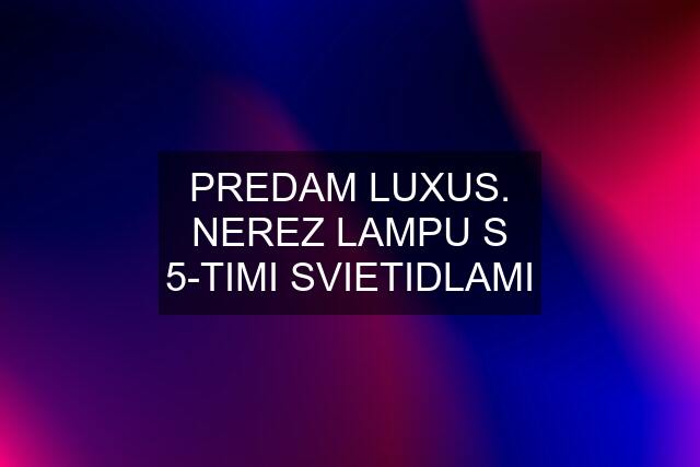 PREDAM LUXUS. NEREZ LAMPU S 5-TIMI SVIETIDLAMI