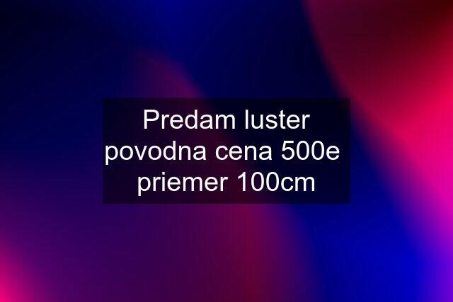 Predam luster povodna cena 500e  priemer 100cm