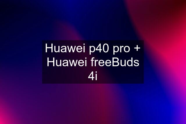Huawei p40 pro + Huawei freeBuds 4i