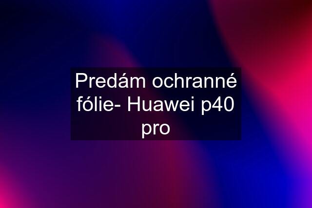 Predám ochranné fólie- Huawei p40 pro