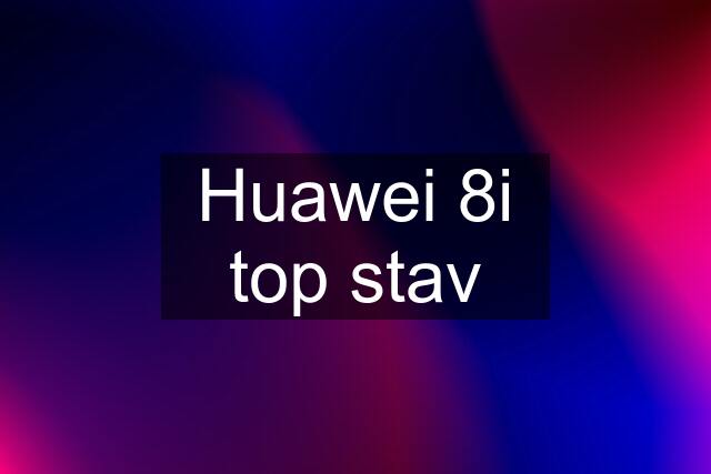 Huawei 8i top stav