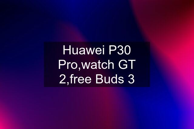 Huawei P30 Pro,watch GT 2,free Buds 3