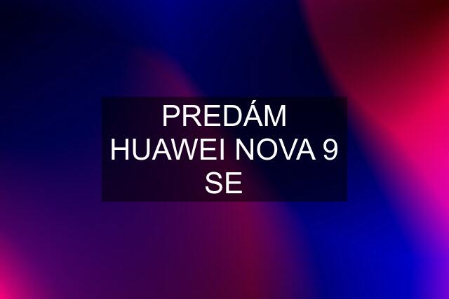 PREDÁM HUAWEI NOVA 9 SE