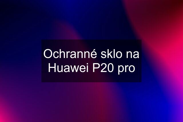 Ochranné sklo na Huawei P20 pro