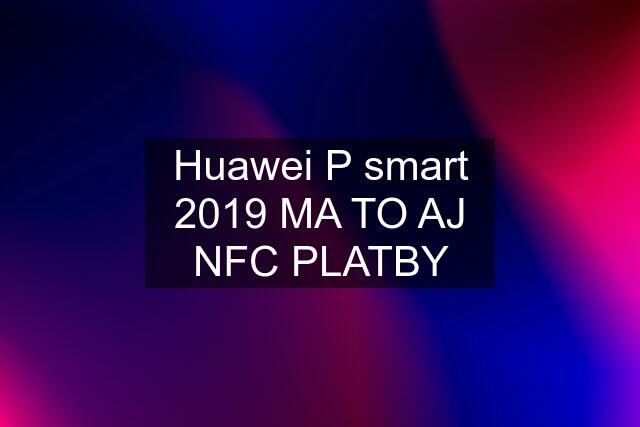 Huawei P smart 2019 MA TO AJ NFC PLATBY