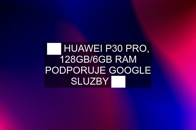 ██ HUAWEI P30 PRO, 128GB/6GB RAM PODPORUJE GOOGLE SLUZBY ██