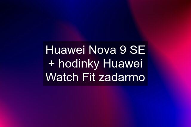 Huawei Nova 9 SE + hodinky Huawei Watch Fit zadarmo