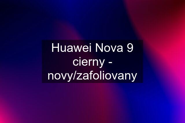 Huawei Nova 9 cierny - novy/zafoliovany