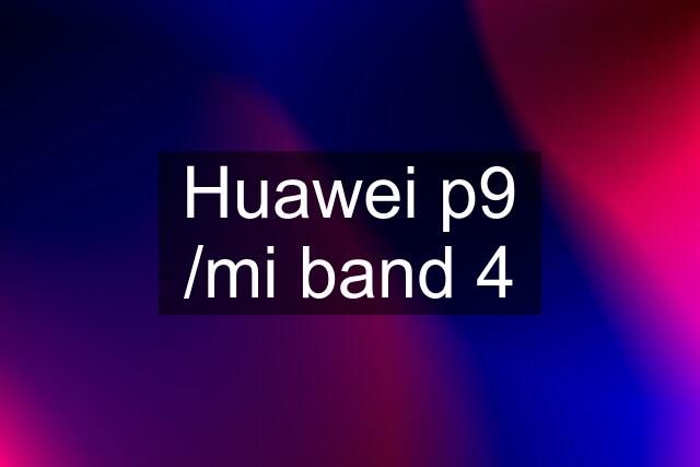 Huawei p9 /mi band 4