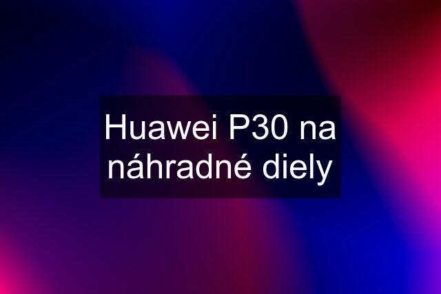 Huawei P30 na náhradné diely