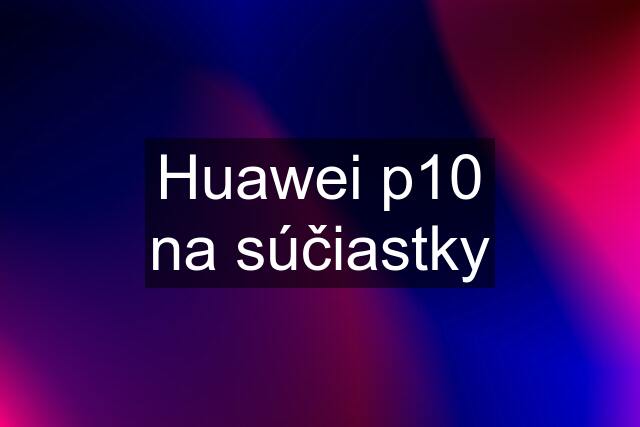 Huawei p10 na súčiastky
