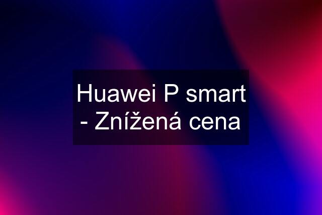 Huawei P smart - Znížená cena