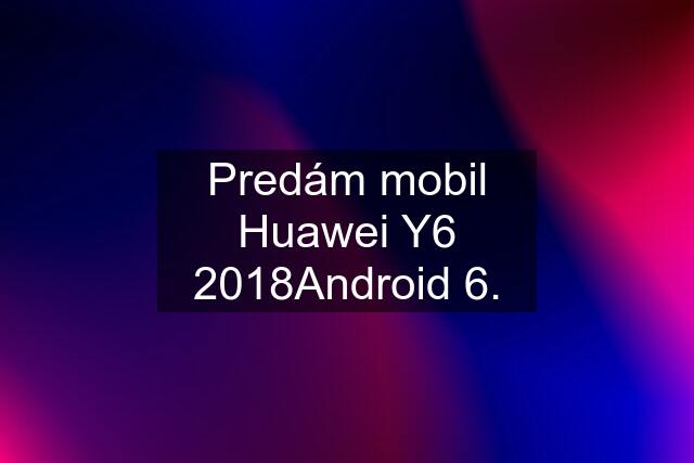 Predám mobil Huawei Y6 2018Android 6.