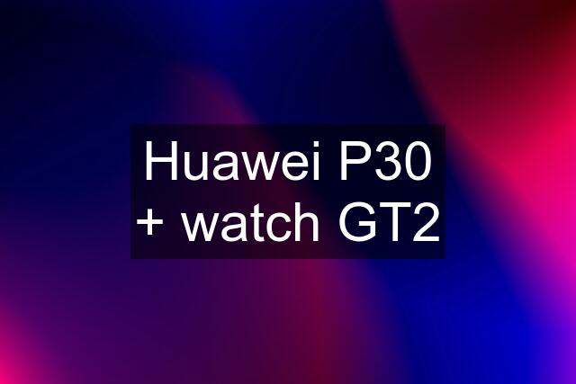 Huawei P30 + watch GT2