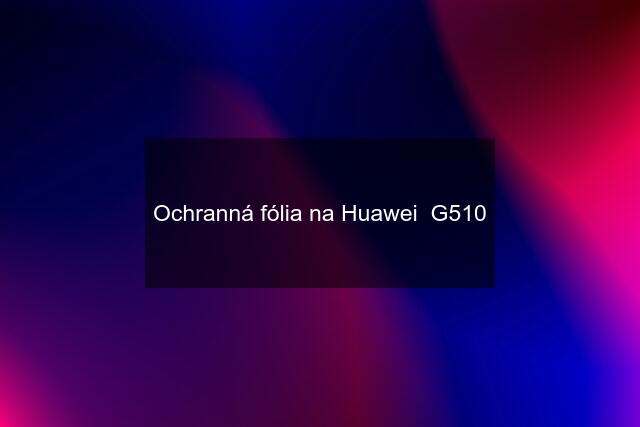Ochranná fólia na Huawei  G510