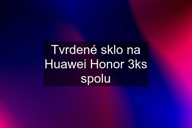 Tvrdené sklo na Huawei Honor 3ks spolu