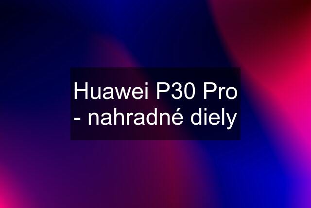 Huawei P30 Pro - nahradné diely