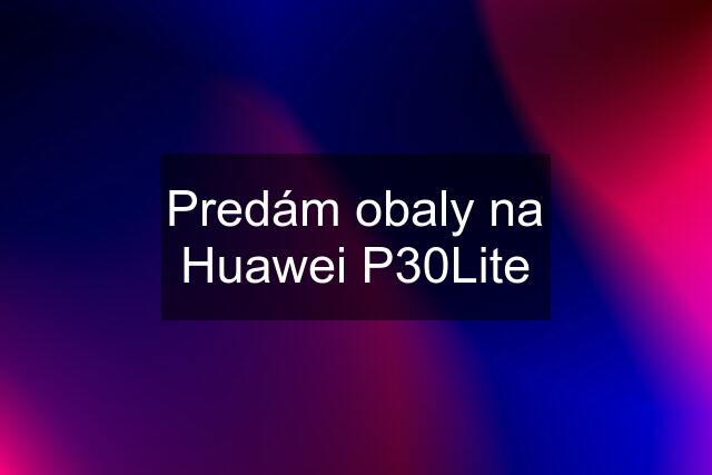 Predám obaly na Huawei P30Lite