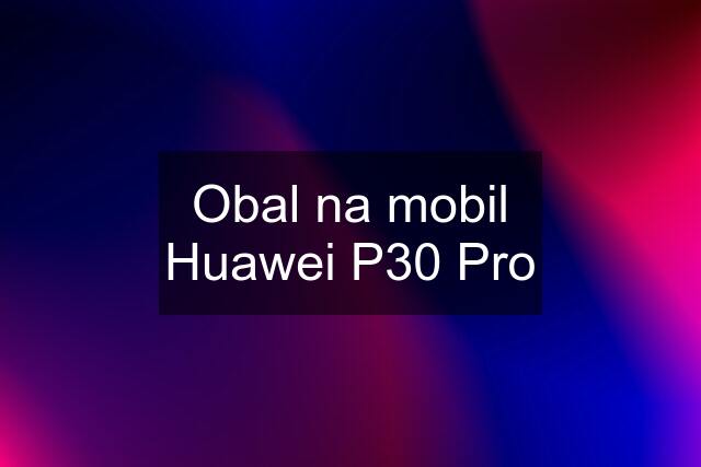 Obal na mobil Huawei P30 Pro