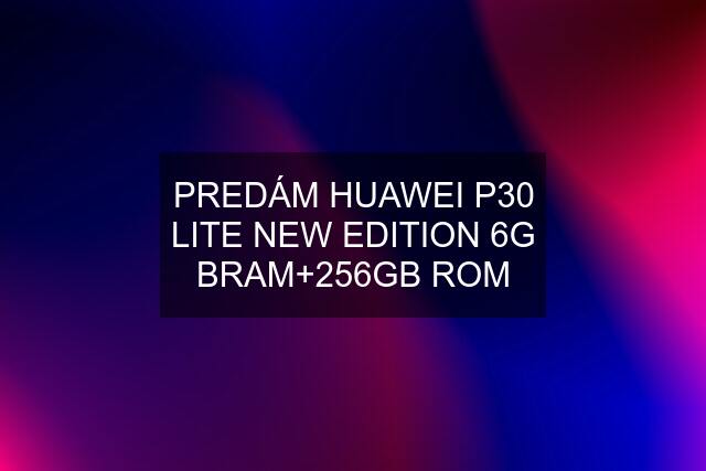 PREDÁM HUAWEI P30 LITE NEW EDITION 6G BRAM+256GB ROM
