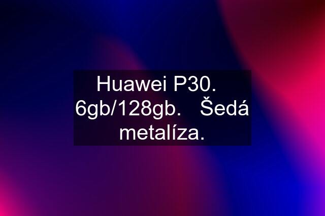 Huawei P30.   6gb/128gb.   Šedá metalíza.